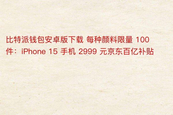 比特派钱包安卓版下载 每种颜料限量 100 件：iPhone 15 手机 2999 元京东百亿补贴