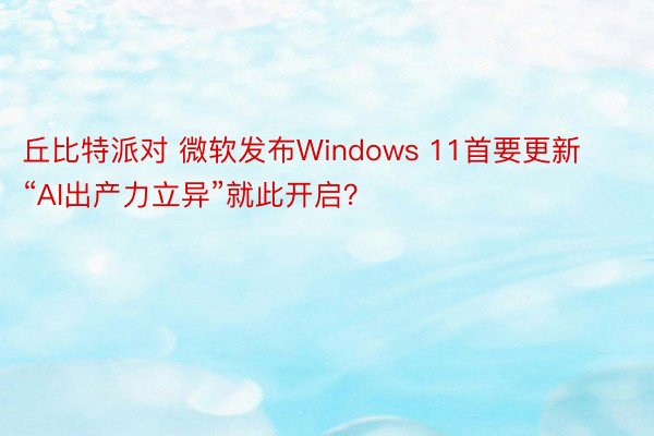 丘比特派对 微软发布Windows 11首要更新 “AI出产力立异”就此开启？