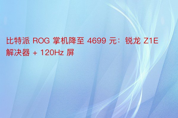 比特派 ROG 掌机降至 4699 元：锐龙 Z1E 解决器 + 120Hz 屏