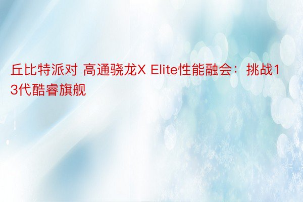 丘比特派对 高通骁龙X Elite性能融会：挑战13代酷睿旗舰