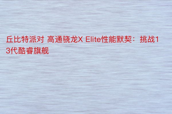 丘比特派对 高通骁龙X Elite性能默契：挑战13代酷睿旗舰