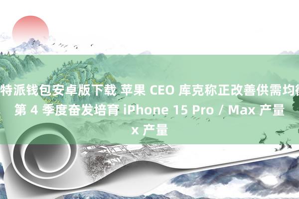比特派钱包安卓版下载 苹果 CEO 库克称正改善供需均衡：第 4 季度奋发培育 iPhone 15 Pro / Max 产量