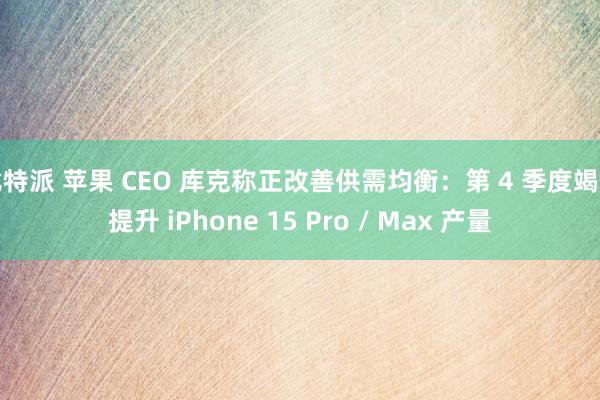 比特派 苹果 CEO 库克称正改善供需均衡：第 4 季度竭力提升 iPhone 15 Pro / Max 产量