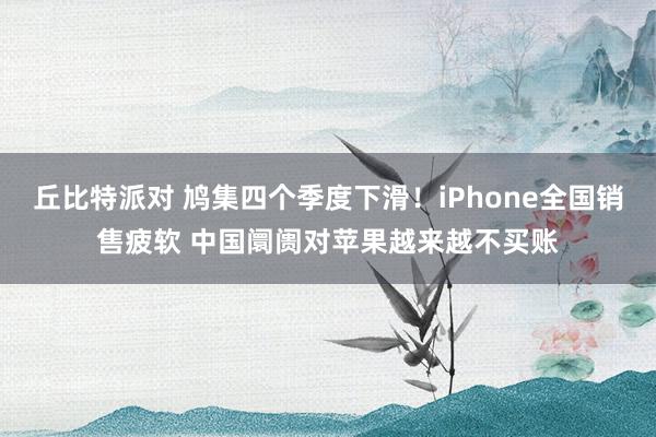 丘比特派对 鸠集四个季度下滑！iPhone全国销售疲软 中国阛阓对苹果越来越不买账
