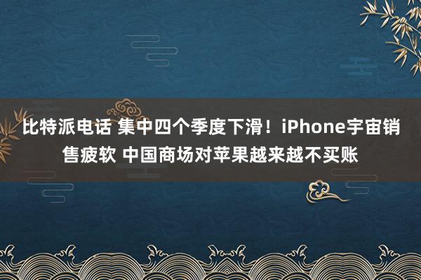 比特派电话 集中四个季度下滑！iPhone宇宙销售疲软 中国商场对苹果越来越不买账