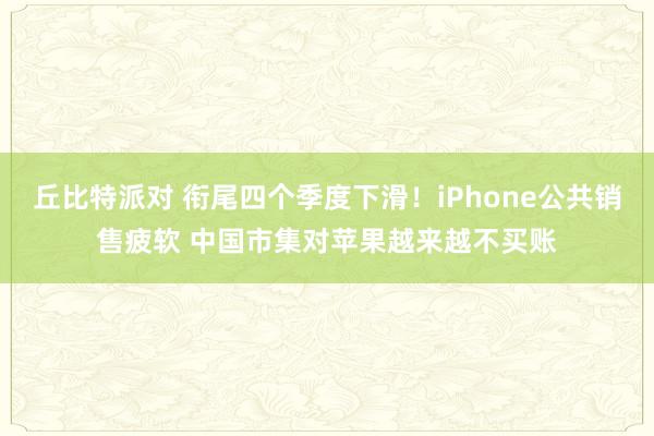 丘比特派对 衔尾四个季度下滑！iPhone公共销售疲软 中国市集对苹果越来越不买账