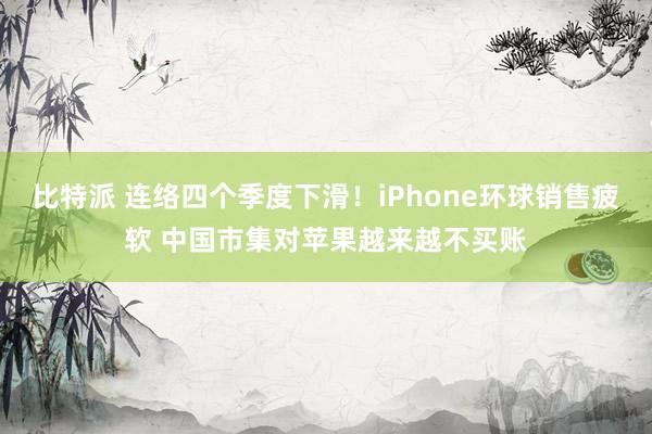 比特派 连络四个季度下滑！iPhone环球销售疲软 中国市集对苹果越来越不买账