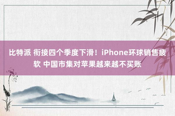 比特派 衔接四个季度下滑！iPhone环球销售疲软 中国市集对苹果越来越不买账