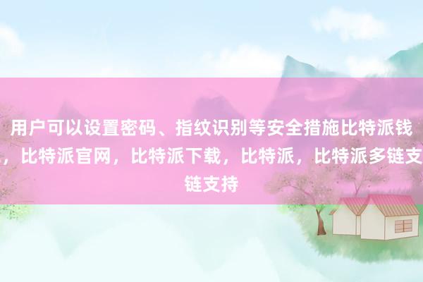 用户可以设置密码、指纹识别等安全措施比特派钱包，比特派官网，比特派下载，比特派，比特派多链支持