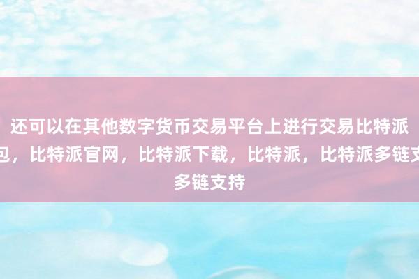 还可以在其他数字货币交易平台上进行交易比特派钱包，比特派官网，比特派下载，比特派，比特派多链支持