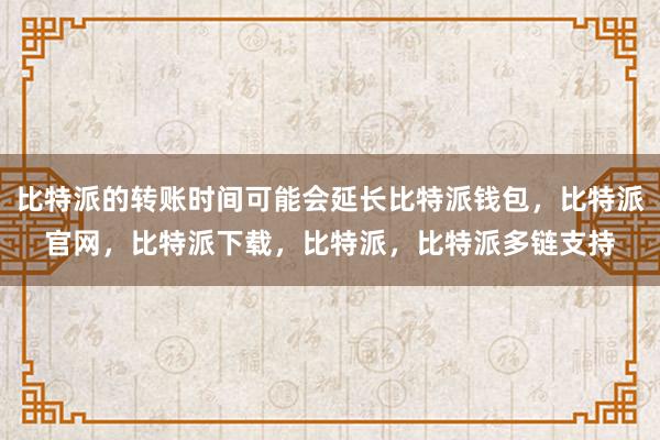 比特派的转账时间可能会延长比特派钱包，比特派官网，比特派下载，比特派，比特派多链支持