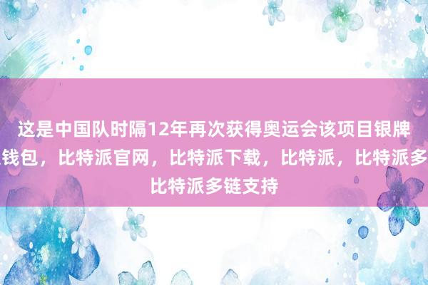 这是中国队时隔12年再次获得奥运会该项目银牌比特派钱包，比特派官网，比特派下载，比特派，比特派多链支持