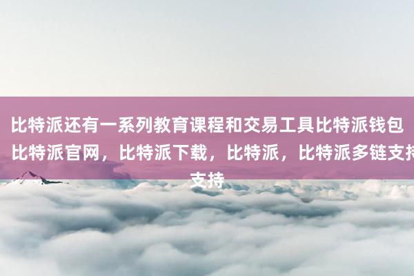 比特派还有一系列教育课程和交易工具比特派钱包，比特派官网，比特派下载，比特派，比特派多链支持