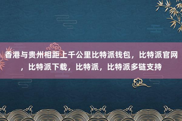 香港与贵州相距上千公里比特派钱包，比特派官网，比特派下载，比特派，比特派多链支持