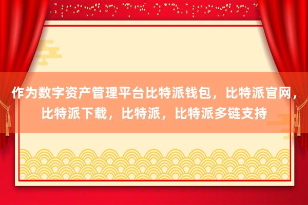 作为数字资产管理平台比特派钱包，比特派官网，比特派下载，比特派，比特派多链支持