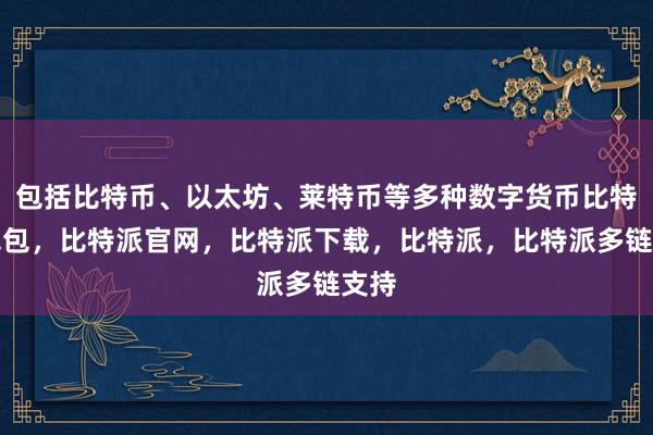 包括比特币、以太坊、莱特币等多种数字货币比特派钱包，比特派官网，比特派下载，比特派，比特派多链支持