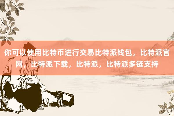 你可以使用比特币进行交易比特派钱包，比特派官网，比特派下载，比特派，比特派多链支持