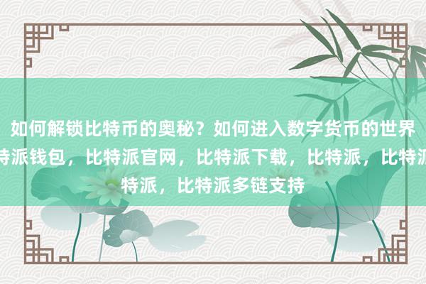 如何解锁比特币的奥秘？如何进入数字货币的世界？首先比特派钱包，比特派官网，比特派下载，比特派，比特派多链支持