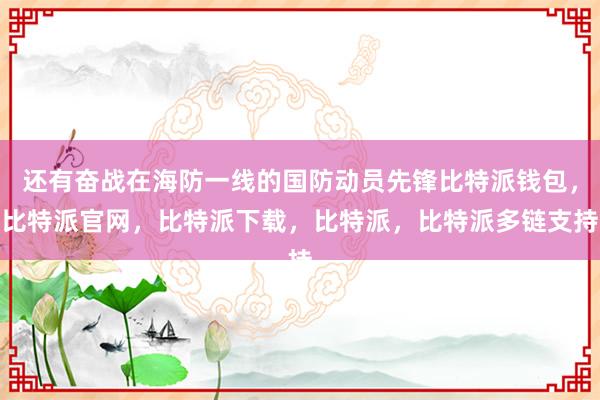 还有奋战在海防一线的国防动员先锋比特派钱包，比特派官网，比特派下载，比特派，比特派多链支持