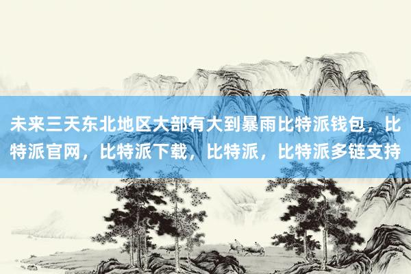 未来三天东北地区大部有大到暴雨比特派钱包，比特派官网，比特派下载，比特派，比特派多链支持