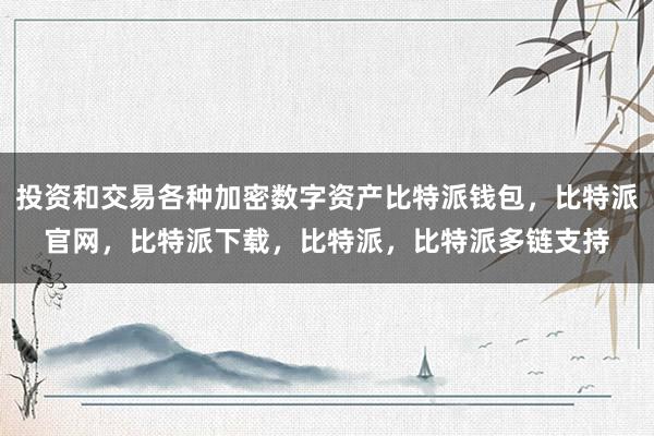 投资和交易各种加密数字资产比特派钱包，比特派官网，比特派下载，比特派，比特派多链支持