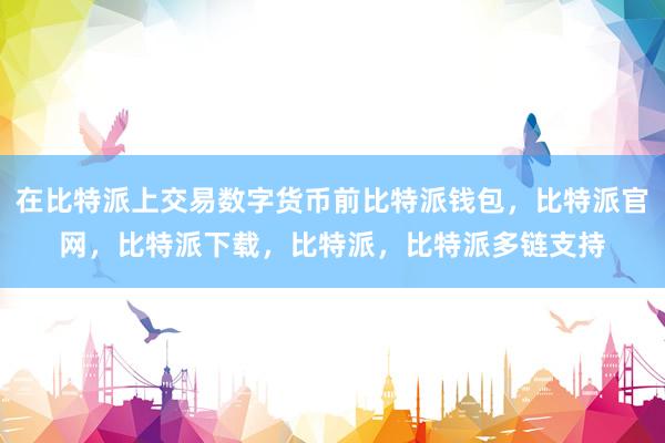 在比特派上交易数字货币前比特派钱包，比特派官网，比特派下载，比特派，比特派多链支持