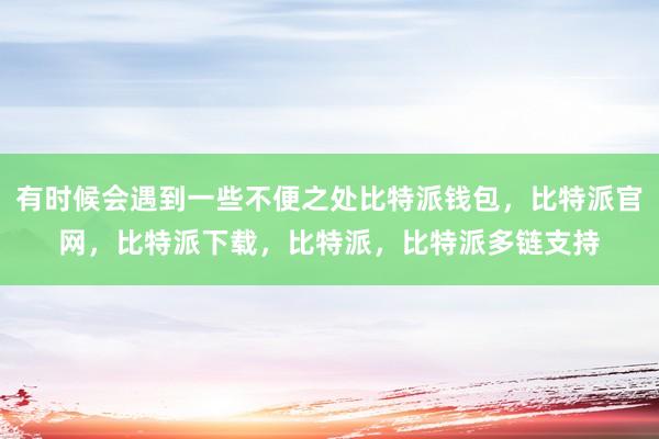 有时候会遇到一些不便之处比特派钱包，比特派官网，比特派下载，比特派，比特派多链支持