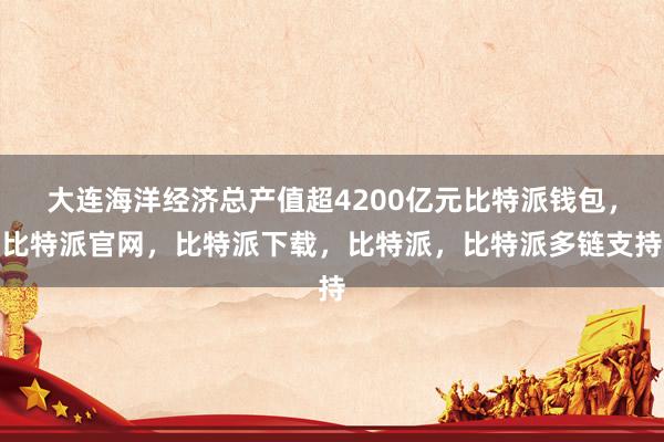 大连海洋经济总产值超4200亿元比特派钱包，比特派官网，比特派下载，比特派，比特派多链支持