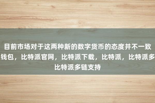 目前市场对于这两种新的数字货币的态度并不一致比特派钱包，比特派官网，比特派下载，比特派，比特派多链支持