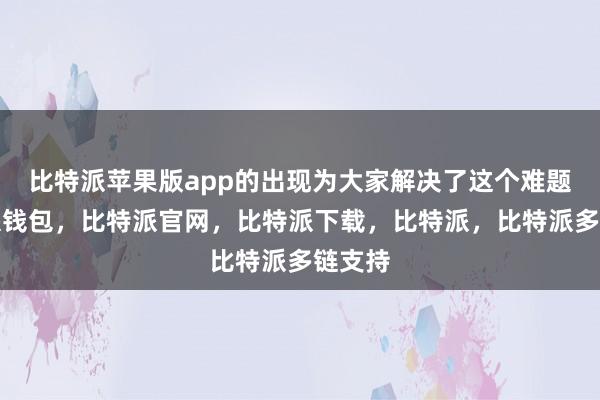 比特派苹果版app的出现为大家解决了这个难题比特派钱包，比特派官网，比特派下载，比特派，比特派多链支持