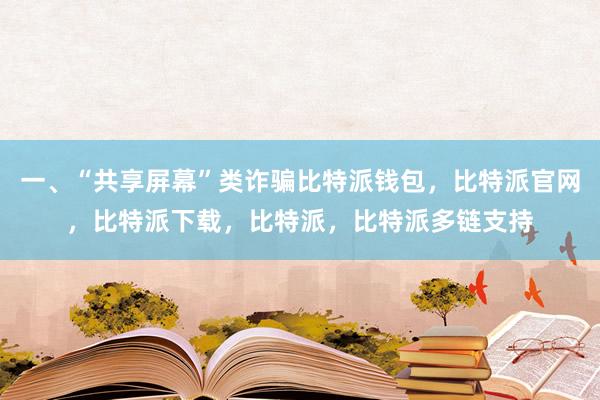 一、“共享屏幕”类诈骗比特派钱包，比特派官网，比特派下载，比特派，比特派多链支持