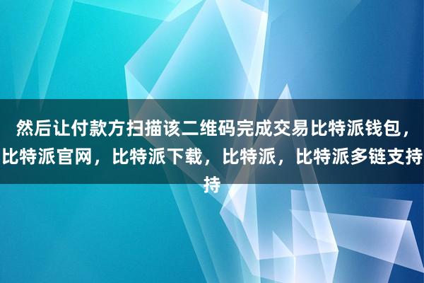 然后让付款方扫描该二维码完成交易比特派钱包，比特派官网，比特派下载，比特派，比特派多链支持