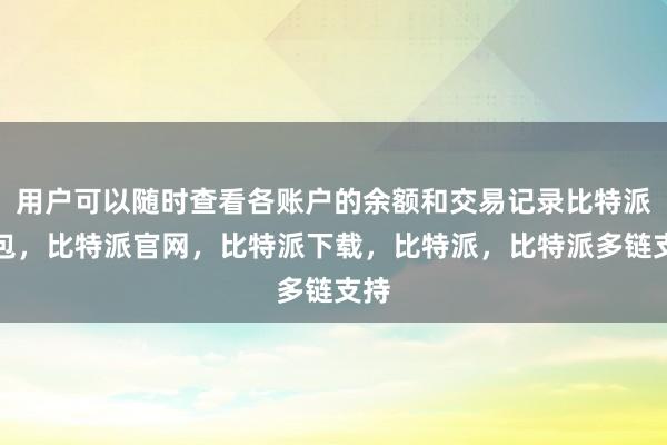 用户可以随时查看各账户的余额和交易记录比特派钱包，比特派官网，比特派下载，比特派，比特派多链支持