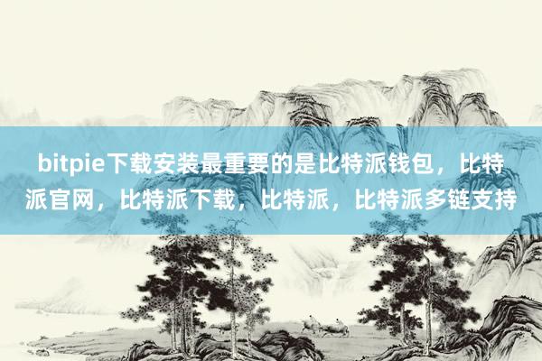 bitpie下载安装最重要的是比特派钱包，比特派官网，比特派下载，比特派，比特派多链支持