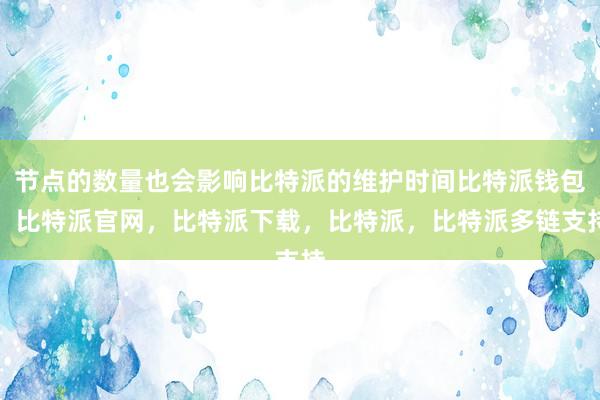 节点的数量也会影响比特派的维护时间比特派钱包，比特派官网，比特派下载，比特派，比特派多链支持