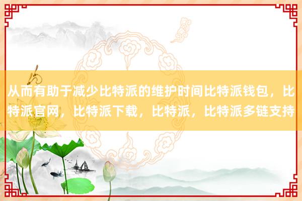 从而有助于减少比特派的维护时间比特派钱包，比特派官网，比特派下载，比特派，比特派多链支持