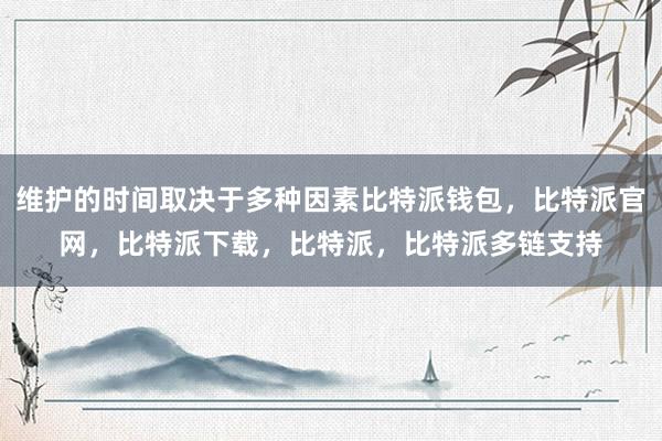 维护的时间取决于多种因素比特派钱包，比特派官网，比特派下载，比特派，比特派多链支持