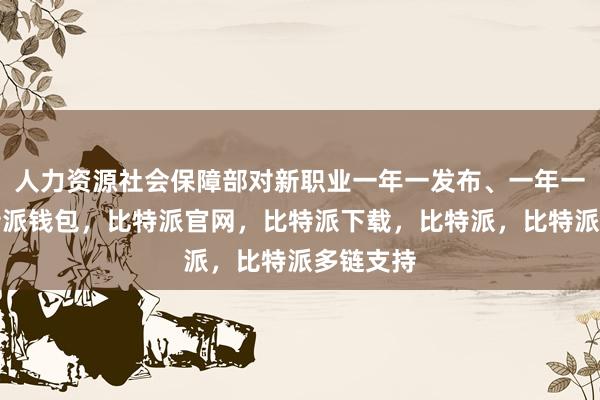 人力资源社会保障部对新职业一年一发布、一年一新增比特派钱包，比特派官网，比特派下载，比特派，比特派多链支持