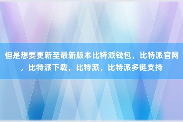 但是想要更新至最新版本比特派钱包，比特派官网，比特派下载，比特派，比特派多链支持