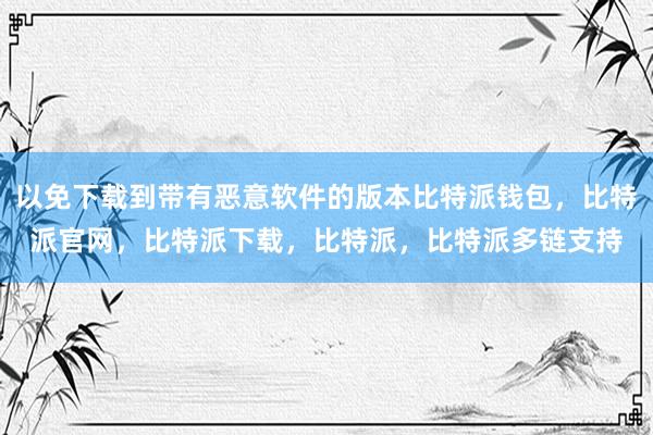 以免下载到带有恶意软件的版本比特派钱包，比特派官网，比特派下载，比特派，比特派多链支持