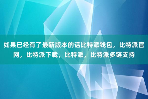 如果已经有了最新版本的话比特派钱包，比特派官网，比特派下载，比特派，比特派多链支持