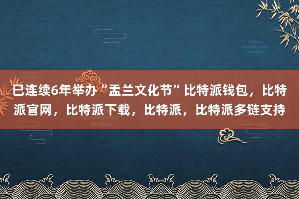 已连续6年举办“盂兰文化节”比特派钱包，比特派官网，比特派下载，比特派，比特派多链支持