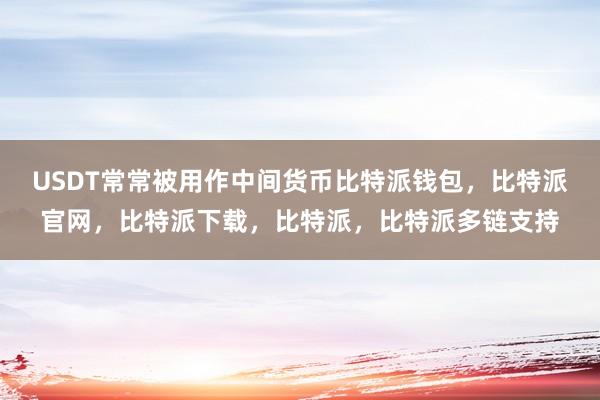 USDT常常被用作中间货币比特派钱包，比特派官网，比特派下载，比特派，比特派多链支持