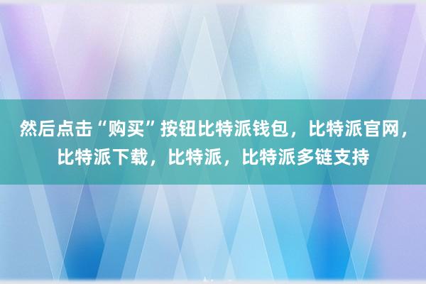 然后点击“购买”按钮比特派钱包，比特派官网，比特派下载，比特派，比特派多链支持