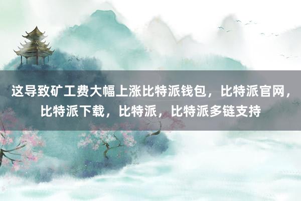 这导致矿工费大幅上涨比特派钱包，比特派官网，比特派下载，比特派，比特派多链支持