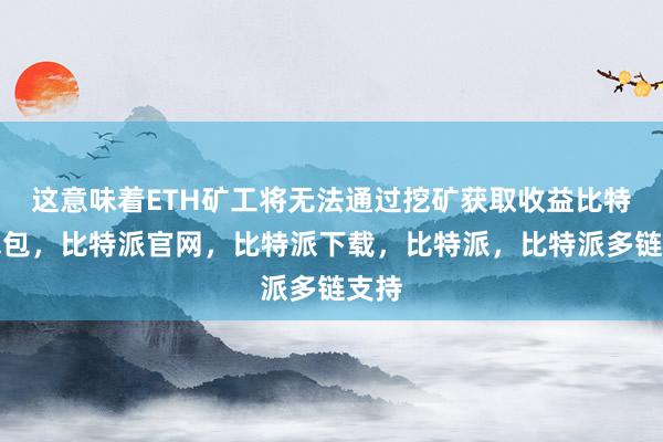 这意味着ETH矿工将无法通过挖矿获取收益比特派钱包，比特派官网，比特派下载，比特派，比特派多链支持