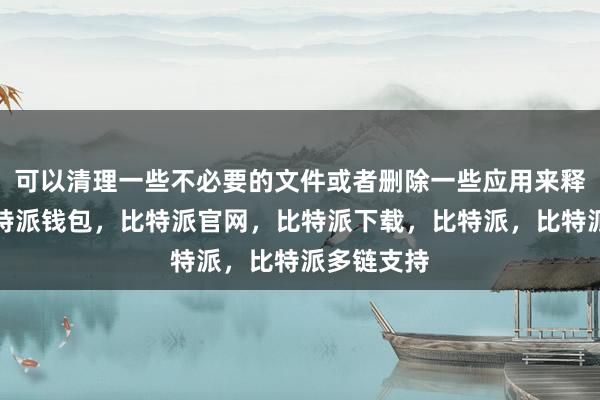 可以清理一些不必要的文件或者删除一些应用来释放空间比特派钱包，比特派官网，比特派下载，比特派，比特派多链支持