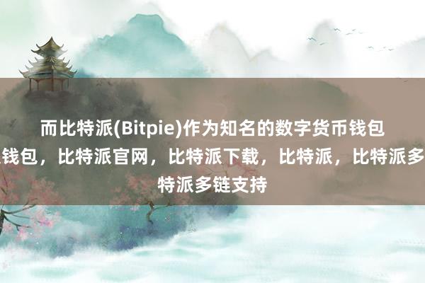 而比特派(Bitpie)作为知名的数字货币钱包比特派钱包，比特派官网，比特派下载，比特派，比特派多链支持