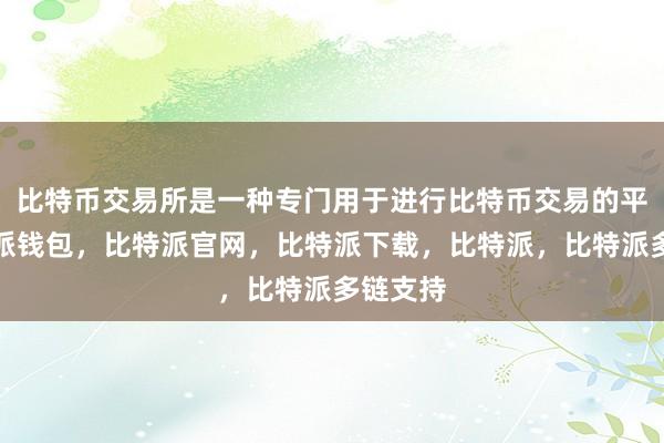 比特币交易所是一种专门用于进行比特币交易的平台比特派钱包，比特派官网，比特派下载，比特派，比特派多链支持