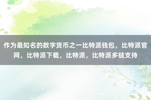 作为最知名的数字货币之一比特派钱包，比特派官网，比特派下载，比特派，比特派多链支持